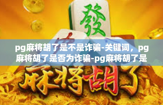pg麻将胡了是不是诈骗-关键词，pg麻将胡了是否为诈骗-pg麻将胡了是不是诈骗