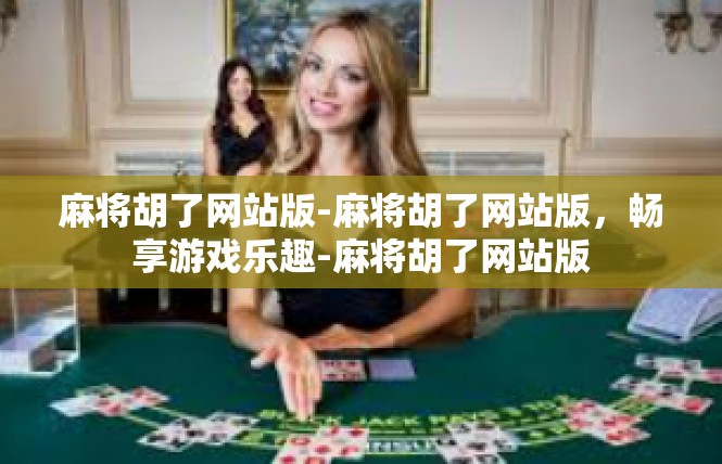 麻将胡了网站版-麻将胡了网站版，畅享游戏乐趣-麻将胡了网站版