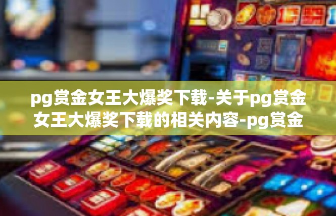 pg赏金女王大爆奖下载-关于pg赏金女王大爆奖下载的相关内容-pg赏金女王大爆奖下载