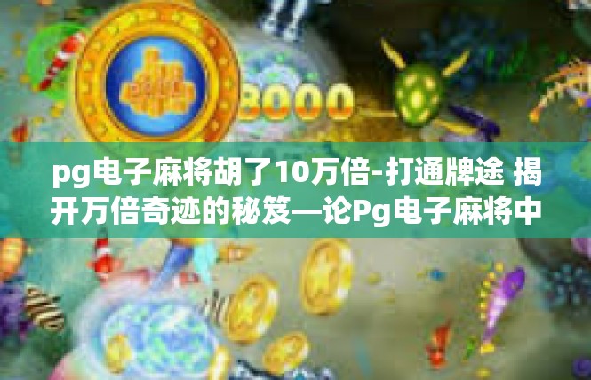 pg电子麻将胡了10万倍-打通牌途 揭开万倍奇迹的秘笈—论Pg电子麻将中的10万倍胡彩-pg电子麻将胡了10万倍
