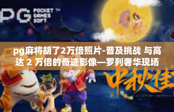 pg麻将胡了2万倍照片-普及挑战 与高达 2 万倍的奇迹影像—罗列奢华现场，启示心智在手腕之上的法门-pg麻将胡了2万倍照片