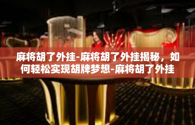 麻将胡了外挂-麻将胡了外挂揭秘，如何轻松实现胡牌梦想-麻将胡了外挂