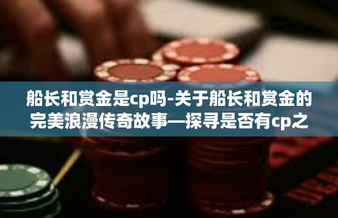 船长和赏金是cp吗-关于船长和赏金的完美浪漫传奇故事—探寻是否有cp之光-船长和赏金是cp吗