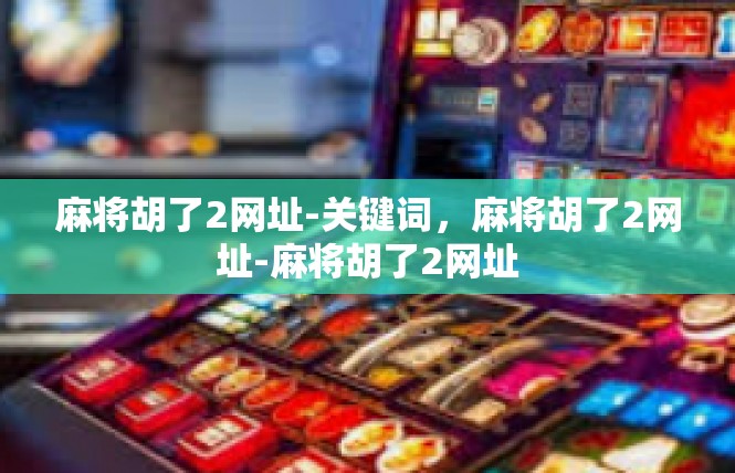 麻将胡了2网址-关键词，麻将胡了2网址-麻将胡了2网址