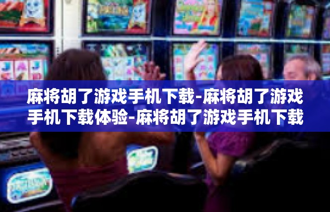 麻将胡了游戏手机下载-麻将胡了游戏手机下载体验-麻将胡了游戏手机下载