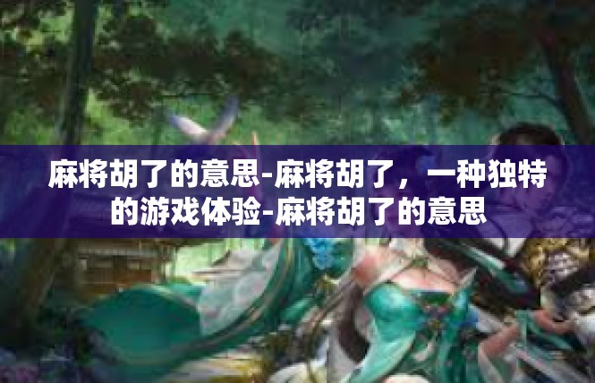 麻将胡了的意思-麻将胡了，一种独特的游戏体验-麻将胡了的意思