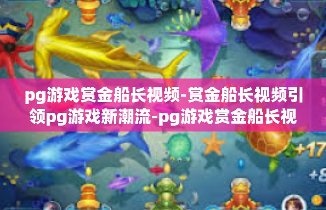 pg游戏赏金船长视频-赏金船长视频引领pg游戏新潮流-pg游戏赏金船长视频