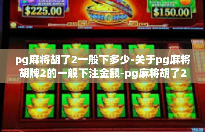 pg麻将胡了2一般下多少-关于pg麻将胡牌2的一般下注金额-pg麻将胡了2一般下多少