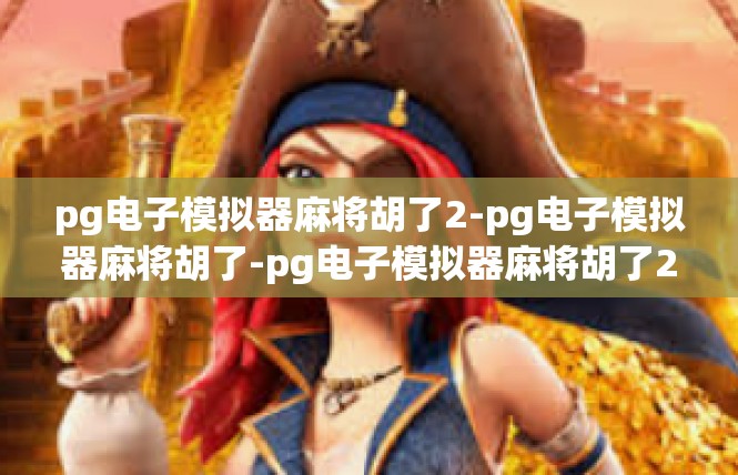 pg电子模拟器麻将胡了2-pg电子模拟器麻将胡了-pg电子模拟器麻将胡了2