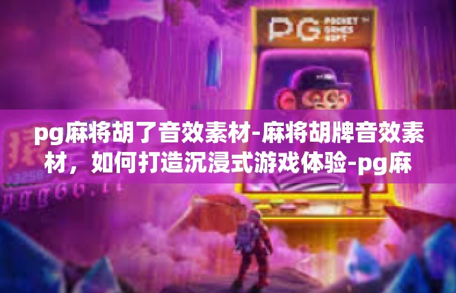 pg麻将胡了音效素材-麻将胡牌音效素材，如何打造沉浸式游戏体验-pg麻将胡了音效素材