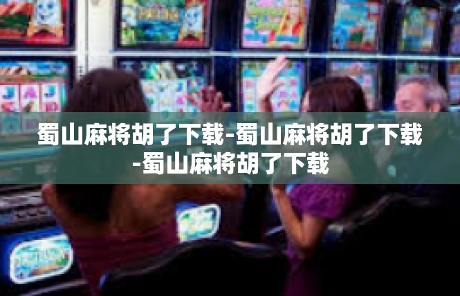 蜀山麻将胡了下载-蜀山麻将胡了下载-蜀山麻将胡了下载