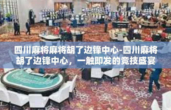 四川麻将麻将胡了边锋中心-四川麻将胡了边锋中心，一触即发的竞技盛宴-四川麻将麻将胡了边锋中心
