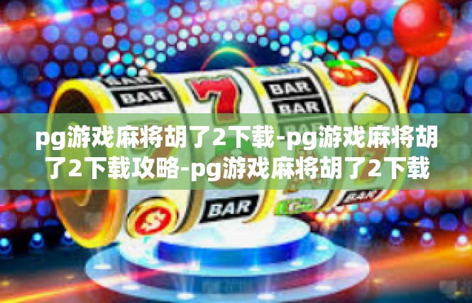 pg游戏麻将胡了2下载-pg游戏麻将胡了2下载攻略-pg游戏麻将胡了2下载