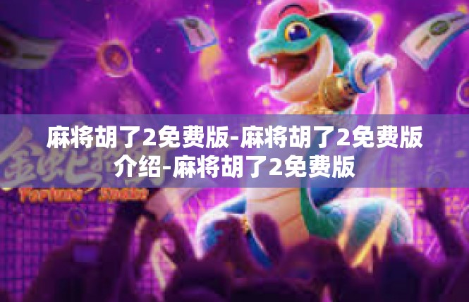 麻将胡了2免费版-麻将胡了2免费版介绍-麻将胡了2免费版