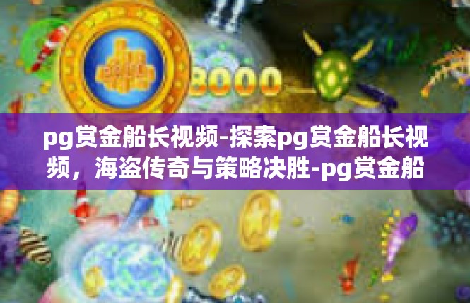 pg赏金船长视频-探索pg赏金船长视频，海盗传奇与策略决胜-pg赏金船长视频