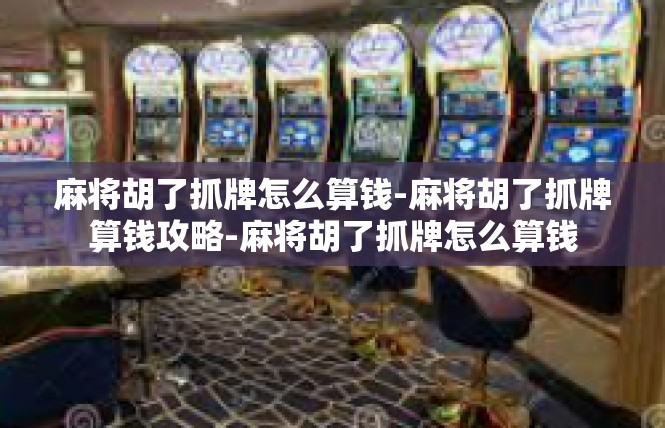 麻将胡了抓牌怎么算钱-麻将胡了抓牌算钱攻略-麻将胡了抓牌怎么算钱