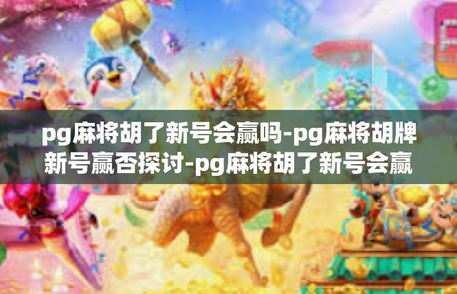 pg麻将胡了新号会赢吗-pg麻将胡牌新号赢否探讨-pg麻将胡了新号会赢吗