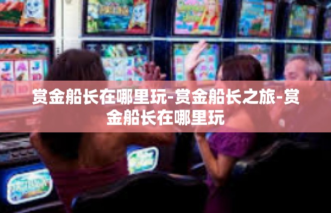 赏金船长在哪里玩-赏金船长之旅-赏金船长在哪里玩