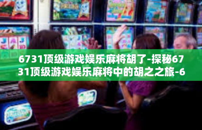 6731顶级游戏娱乐麻将胡了-探秘6731顶级游戏娱乐麻将中的胡之之旅-6731顶级游戏娱乐麻将胡了