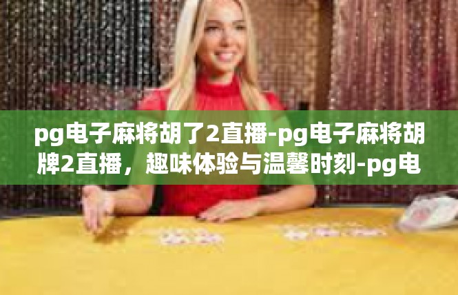 pg电子麻将胡了2直播-pg电子麻将胡牌2直播，趣味体验与温馨时刻-pg电子麻将胡了2直播
