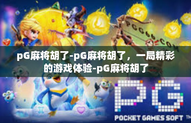 pG麻将胡了-pG麻将胡了，一局精彩的游戏体验-pG麻将胡了