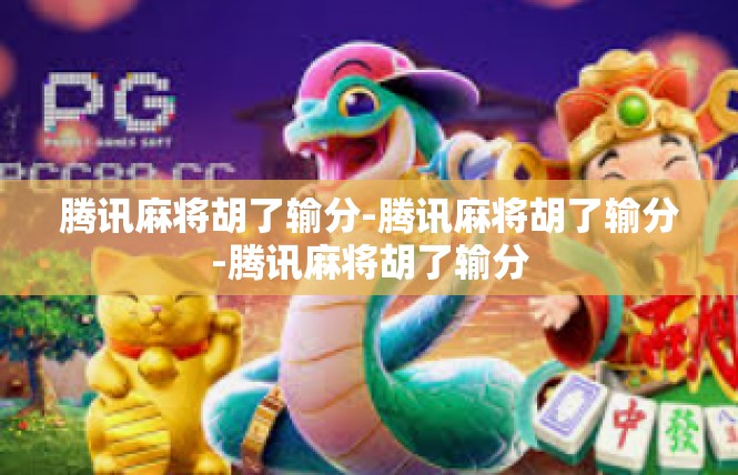 腾讯麻将胡了输分-腾讯麻将胡了输分-腾讯麻将胡了输分