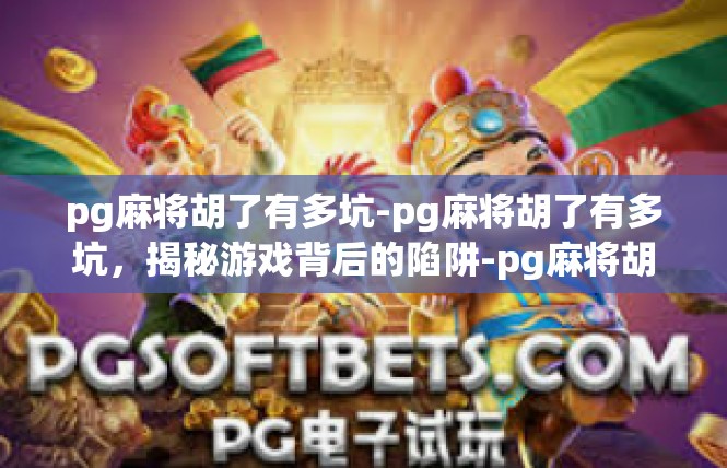pg麻将胡了有多坑-pg麻将胡了有多坑，揭秘游戏背后的陷阱-pg麻将胡了有多坑