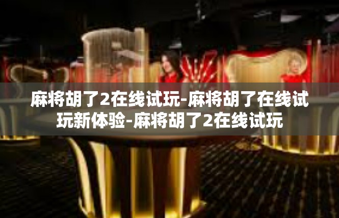 麻将胡了2在线试玩-麻将胡了在线试玩新体验-麻将胡了2在线试玩