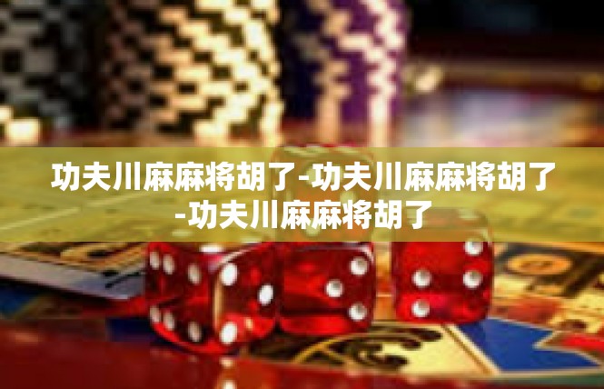功夫川麻麻将胡了-功夫川麻麻将胡了-功夫川麻麻将胡了