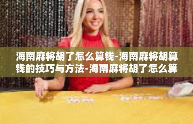 海南麻将胡了怎么算钱-海南麻将胡算钱的技巧与方法-海南麻将胡了怎么算钱