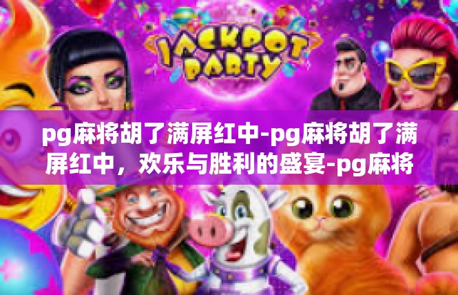 pg麻将胡了满屏红中-pg麻将胡了满屏红中，欢乐与胜利的盛宴-pg麻将胡了满屏红中
