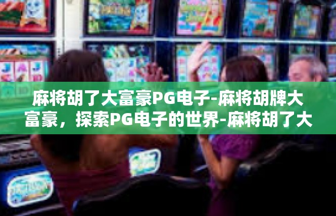麻将胡了大富豪PG电子-麻将胡牌大富豪，探索PG电子的世界-麻将胡了大富豪PG电子