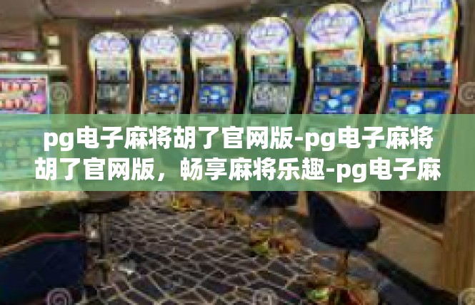 pg电子麻将胡了官网版-pg电子麻将胡了官网版，畅享麻将乐趣-pg电子麻将胡了官网版