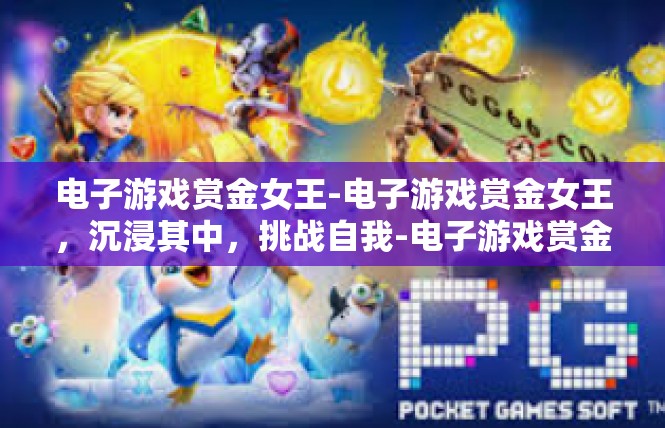 电子游戏赏金女王-电子游戏赏金女王，沉浸其中，挑战自我-电子游戏赏金女王