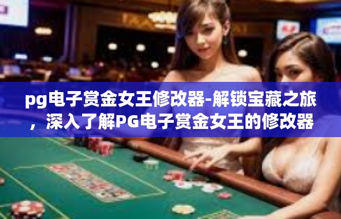 pg电子赏金女王修改器-解锁宝藏之旅，深入了解PG电子赏金女王的修改器-pg电子赏金女王修改器