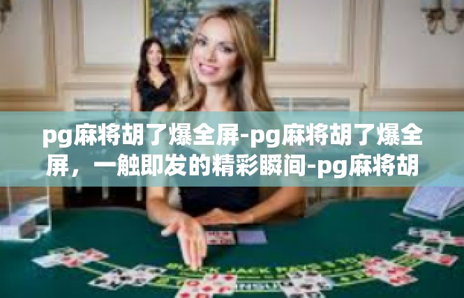 pg麻将胡了爆全屏-pg麻将胡了爆全屏，一触即发的精彩瞬间-pg麻将胡了爆全屏