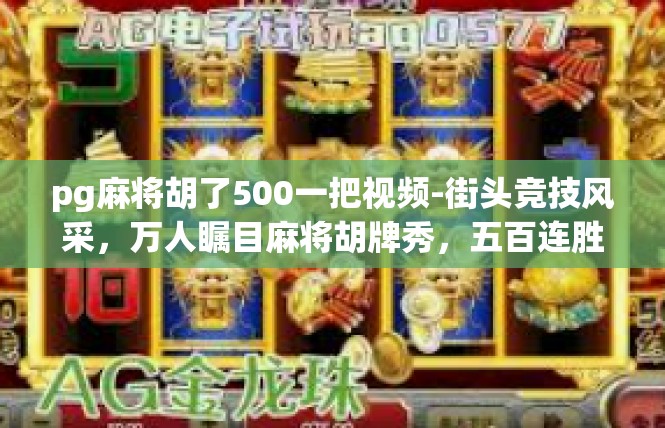pg麻将胡了500一把视频-街头竞技风采，万人瞩目麻将胡牌秀，五百连胜背后故事-pg麻将胡了500一把视频