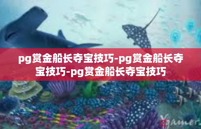 pg赏金船长夺宝技巧-pg赏金船长夺宝技巧-pg赏金船长夺宝技巧