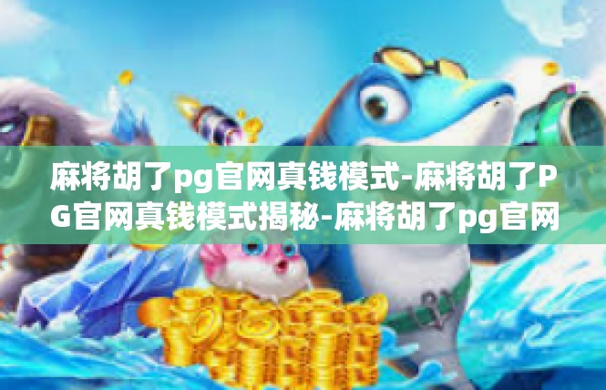 麻将胡了pg官网真钱模式-麻将胡了PG官网真钱模式揭秘-麻将胡了pg官网真钱模式