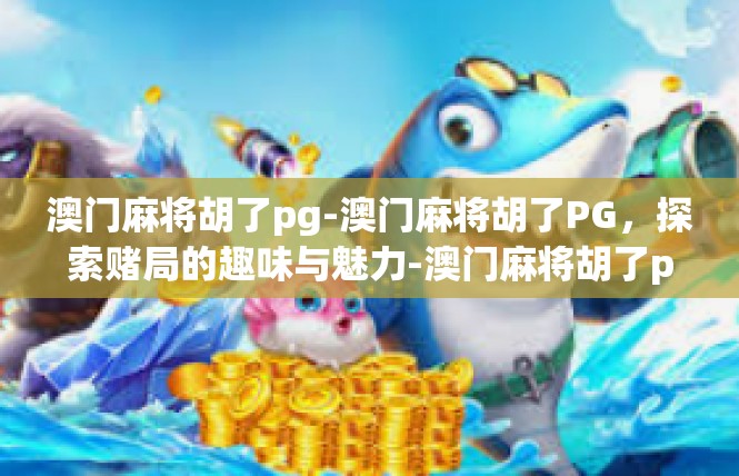 澳门麻将胡了pg-澳门麻将胡了PG，探索赌局的趣味与魅力-澳门麻将胡了pg