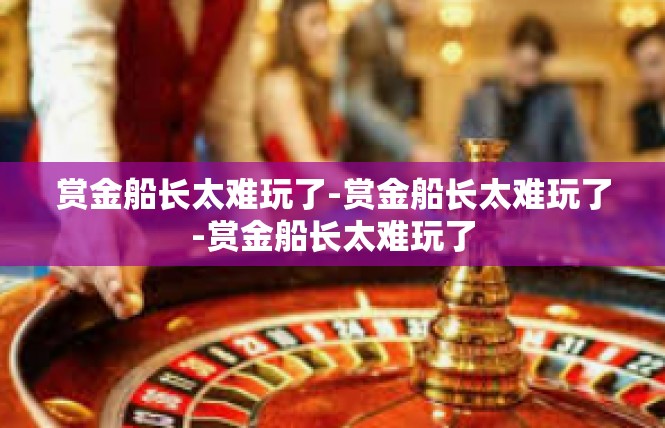 赏金船长太难玩了-赏金船长太难玩了-赏金船长太难玩了