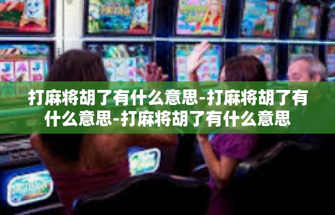 打麻将胡了有什么意思-打麻将胡了有什么意思-打麻将胡了有什么意思