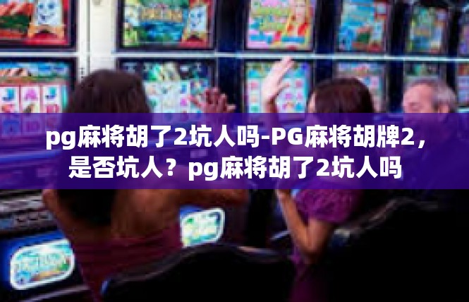 pg麻将胡了2坑人吗-PG麻将胡牌2，是否坑人？pg麻将胡了2坑人吗