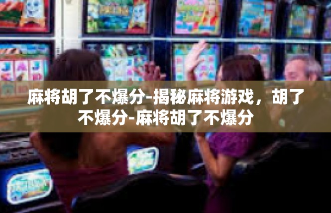 麻将胡了不爆分-揭秘麻将游戏，胡了不爆分-麻将胡了不爆分