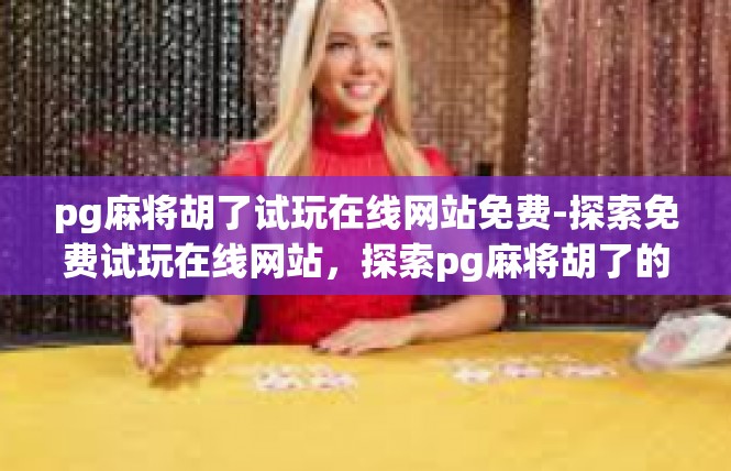 pg麻将胡了试玩在线网站免费-探索免费试玩在线网站，探索pg麻将胡了的奇妙试玩之旅-pg麻将胡了试玩在线网站免费