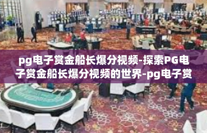 pg电子赏金船长爆分视频-探索PG电子赏金船长爆分视频的世界-pg电子赏金船长爆分视频