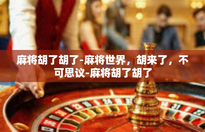 麻将胡了胡了-麻将世界，胡来了，不可思议-麻将胡了胡了