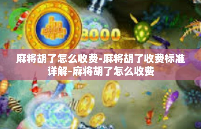 麻将胡了怎么收费-麻将胡了收费标准详解-麻将胡了怎么收费