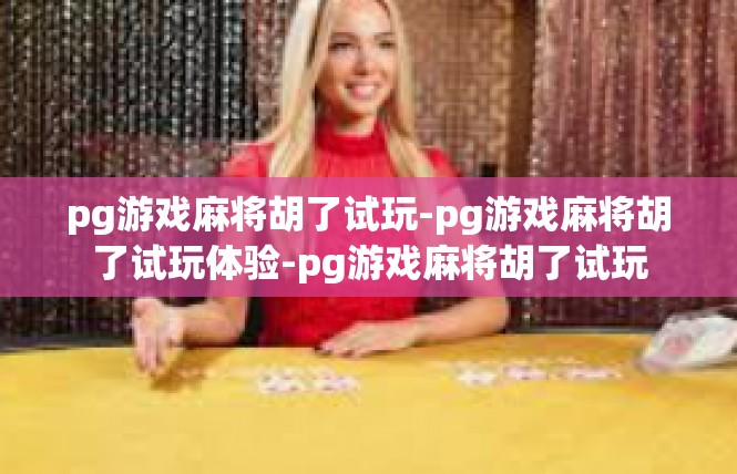 pg游戏麻将胡了试玩-pg游戏麻将胡了试玩体验-pg游戏麻将胡了试玩