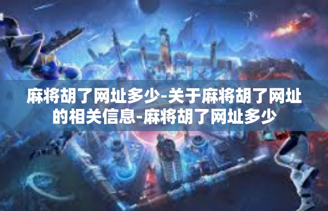 麻将胡了网址多少-关于麻将胡了网址的相关信息-麻将胡了网址多少